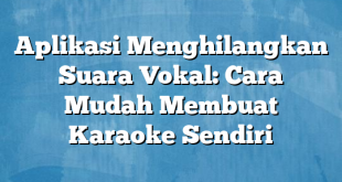 Aplikasi Menghilangkan Suara Vokal: Cara Mudah Membuat Karaoke Sendiri