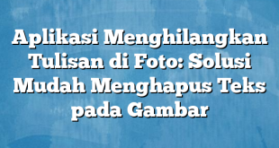 Aplikasi Menghilangkan Tulisan di Foto: Solusi Mudah Menghapus Teks pada Gambar