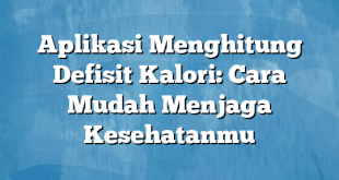 Aplikasi Menghitung Defisit Kalori: Cara Mudah Menjaga Kesehatanmu