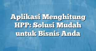 Aplikasi Menghitung HPP: Solusi Mudah untuk Bisnis Anda