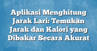 Aplikasi Menghitung Jarak Lari: Temukan Jarak dan Kalori yang Dibakar Secara Akurat