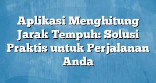 Aplikasi Menghitung Jarak Tempuh: Solusi Praktis untuk Perjalanan Anda