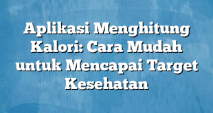 Aplikasi Menghitung Kalori: Cara Mudah untuk Mencapai Target Kesehatan