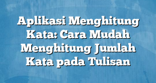 Aplikasi Menghitung Kata: Cara Mudah Menghitung Jumlah Kata pada Tulisan