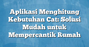 Aplikasi Menghitung Kebutuhan Cat: Solusi Mudah untuk Mempercantik Rumah