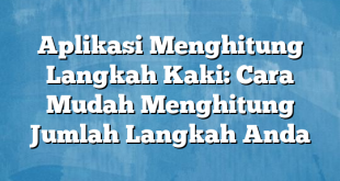 Aplikasi Menghitung Langkah Kaki: Cara Mudah Menghitung Jumlah Langkah Anda