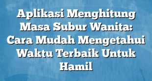 Aplikasi Menghitung Masa Subur Wanita: Cara Mudah Mengetahui Waktu Terbaik Untuk Hamil