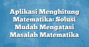 Aplikasi Menghitung Matematika: Solusi Mudah Mengatasi Masalah Matematika