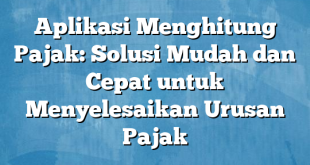 Aplikasi Menghitung Pajak: Solusi Mudah dan Cepat untuk Menyelesaikan Urusan Pajak