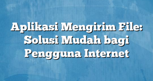 Aplikasi Mengirim File: Solusi Mudah bagi Pengguna Internet