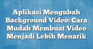 Aplikasi Mengubah Background Video: Cara Mudah Membuat Video Menjadi Lebih Menarik