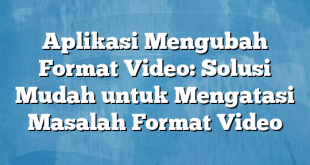 Aplikasi Mengubah Format Video: Solusi Mudah untuk Mengatasi Masalah Format Video