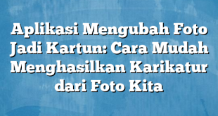 Aplikasi Mengubah Foto Jadi Kartun: Cara Mudah Menghasilkan Karikatur dari Foto Kita