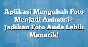 Aplikasi Mengubah Foto Menjadi Animasi – Jadikan Foto Anda Lebih Menarik!