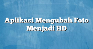 Aplikasi Mengubah Foto Menjadi HD