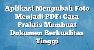 Aplikasi Mengubah Foto Menjadi PDF: Cara Praktis Membuat Dokumen Berkualitas Tinggi