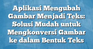 Aplikasi Mengubah Gambar Menjadi Teks: Solusi Mudah untuk Mengkonversi Gambar ke dalam Bentuk Teks