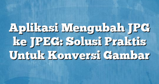 Aplikasi Mengubah JPG ke JPEG: Solusi Praktis Untuk Konversi Gambar