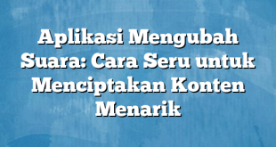 Aplikasi Mengubah Suara: Cara Seru untuk Menciptakan Konten Menarik