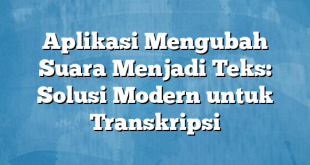 Aplikasi Mengubah Suara Menjadi Teks: Solusi Modern untuk Transkripsi