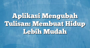 Aplikasi Mengubah Tulisan: Membuat Hidup Lebih Mudah