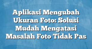 Aplikasi Mengubah Ukuran Foto: Solusi Mudah Mengatasi Masalah Foto Tidak Pas