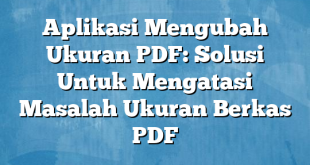 Aplikasi Mengubah Ukuran PDF: Solusi Untuk Mengatasi Masalah Ukuran Berkas PDF