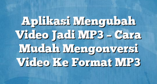 Aplikasi Mengubah Video Jadi MP3 – Cara Mudah Mengonversi Video Ke Format MP3