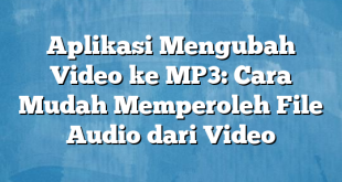 Aplikasi Mengubah Video ke MP3: Cara Mudah Memperoleh File Audio dari Video