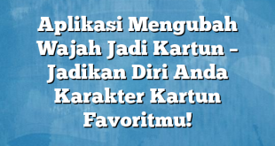 Aplikasi Mengubah Wajah Jadi Kartun – Jadikan Diri Anda Karakter Kartun Favoritmu!