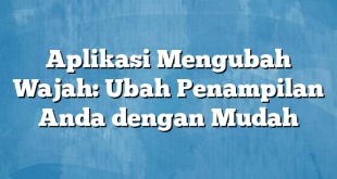 Aplikasi Mengubah Wajah: Ubah Penampilan Anda dengan Mudah