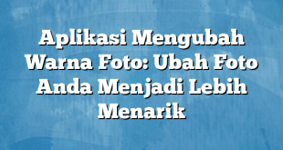 Aplikasi Mengubah Warna Foto: Ubah Foto Anda Menjadi Lebih Menarik