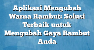 Aplikasi Mengubah Warna Rambut: Solusi Terbaik untuk Mengubah Gaya Rambut Anda