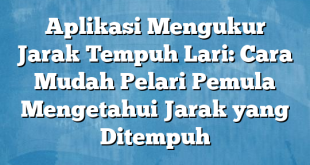 Aplikasi Mengukur Jarak Tempuh Lari: Cara Mudah Pelari Pemula Mengetahui Jarak yang Ditempuh