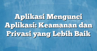 Aplikasi Mengunci Aplikasi: Keamanan dan Privasi yang Lebih Baik