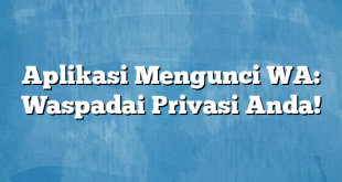 Aplikasi Mengunci WA: Waspadai Privasi Anda!