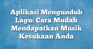 Aplikasi Mengunduh Lagu: Cara Mudah Mendapatkan Musik Kesukaan Anda