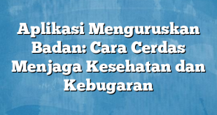 Aplikasi Menguruskan Badan: Cara Cerdas Menjaga Kesehatan dan Kebugaran