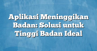 Aplikasi Meninggikan Badan: Solusi untuk Tinggi Badan Ideal