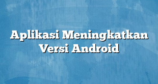 Aplikasi Meningkatkan Versi Android