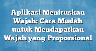 Aplikasi Meniruskan Wajah: Cara Mudah untuk Mendapatkan Wajah yang Proporsional