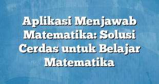 Aplikasi Menjawab Matematika: Solusi Cerdas untuk Belajar Matematika