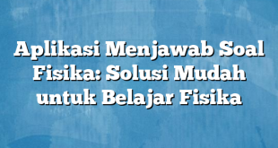 Aplikasi Menjawab Soal Fisika: Solusi Mudah untuk Belajar Fisika