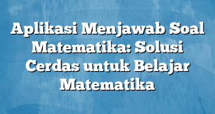 Aplikasi Menjawab Soal Matematika: Solusi Cerdas untuk Belajar Matematika