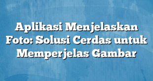 Aplikasi Menjelaskan Foto: Solusi Cerdas untuk Memperjelas Gambar