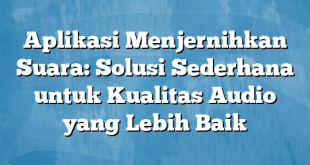 Aplikasi Menjernihkan Suara: Solusi Sederhana untuk Kualitas Audio yang Lebih Baik