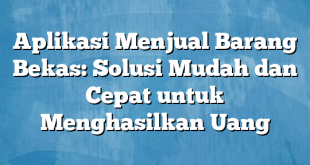 Aplikasi Menjual Barang Bekas: Solusi Mudah dan Cepat untuk Menghasilkan Uang