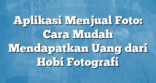 Aplikasi Menjual Foto: Cara Mudah Mendapatkan Uang dari Hobi Fotografi