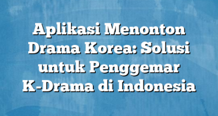 Aplikasi Menonton Drama Korea: Solusi untuk Penggemar K-Drama di Indonesia