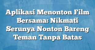 Aplikasi Menonton Film Bersama: Nikmati Serunya Nonton Bareng Teman Tanpa Batas